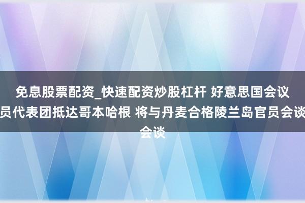 免息股票配资_快速配资炒股杠杆 好意思国会议员代表团抵达哥本哈根 将与丹麦合格陵兰岛官员会谈