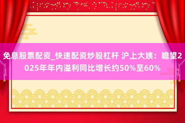 免息股票配资_快速配资炒股杠杆 沪上大姨：瞻望2025年年内溢利同比增长约50%至60%