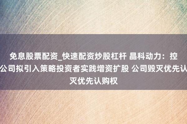 免息股票配资_快速配资炒股杠杆 晶科动力：控股子公司拟引入策略投资者实践增资扩股 公司毁灭优先认购权