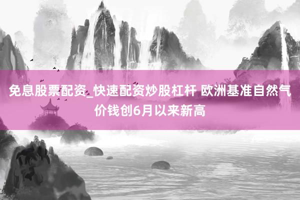 免息股票配资_快速配资炒股杠杆 欧洲基准自然气价钱创6月以来新高