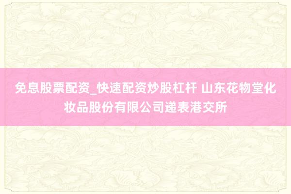 免息股票配资_快速配资炒股杠杆 山东花物堂化妆品股份有限公司递表港交所