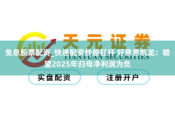 免息股票配资_快速配资炒股杠杆 好意思凯龙：瞻望2025年归母净利润为负