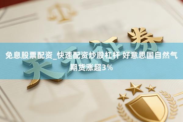 免息股票配资_快速配资炒股杠杆 好意思国自然气期货涨超3%