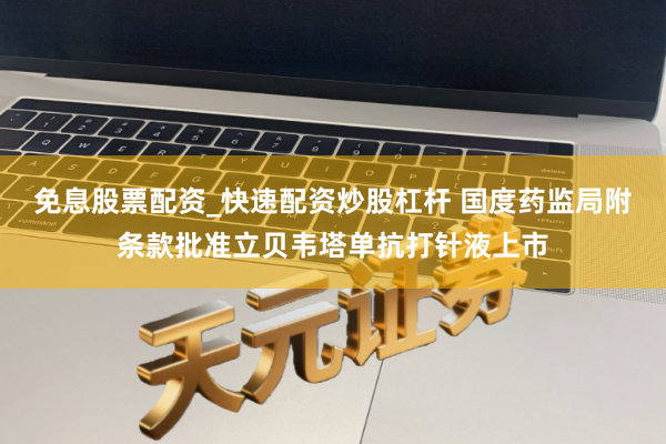 免息股票配资_快速配资炒股杠杆 国度药监局附条款批准立贝韦塔单抗打针液上市