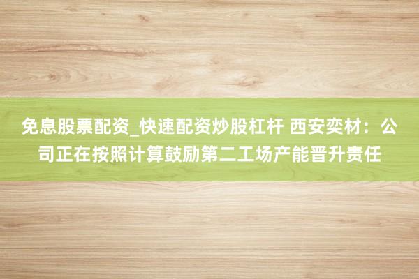 免息股票配资_快速配资炒股杠杆 西安奕材：公司正在按照计算鼓励第二工场产能晋升责任