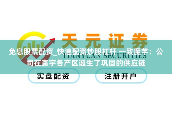 免息股票配资_快速配资炒股杠杆 一致魔芋：公司在寰宇各产区诞生了巩固的供应链