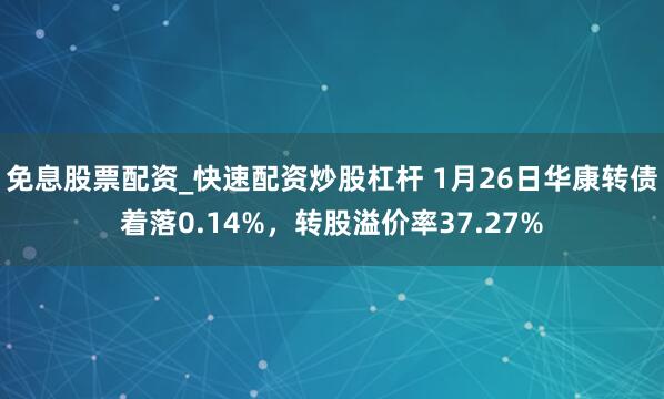 免息股票配资_快速配资炒股杠杆 1月26日华康转债着落0.14%，转股溢价率37.27%