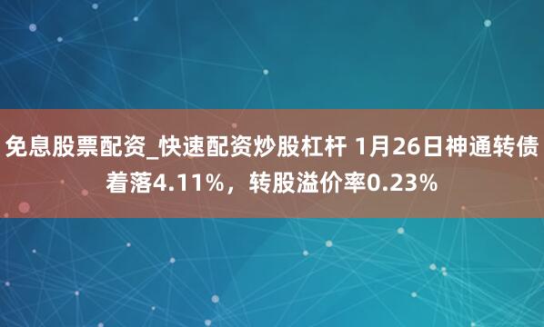 免息股票配资_快速配资炒股杠杆 1月26日神通转债着落4.11%，转股溢价率0.23%
