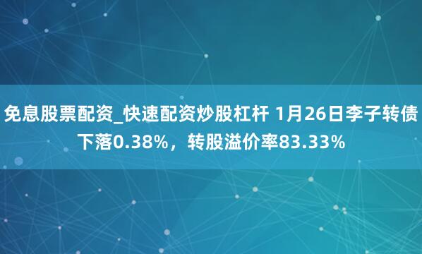 免息股票配资_快速配资炒股杠杆 1月26日李子转债下落0.38%，转股溢价率83.33%