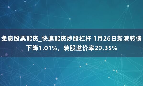 免息股票配资_快速配资炒股杠杆 1月26日新港转债下降1.01%，转股溢价率29.35%