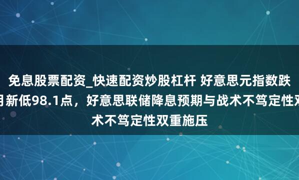 免息股票配资_快速配资炒股杠杆 好意思元指数跌至三个月新低98.1点，好意思联储降息预期与战术不笃定性双重施压