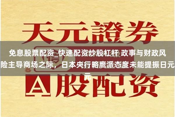 免息股票配资_快速配资炒股杠杆 政事与财政风险主导商场之际，日本央行略鹰派态度未能提振日元