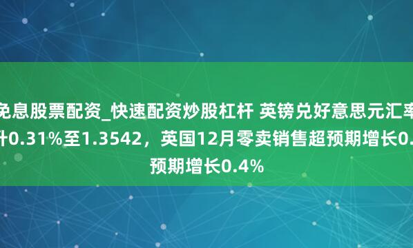 免息股票配资_快速配资炒股杠杆 英镑兑好意思元汇率飙升0.31%至1.3542，英国12月零卖销售超预期增长0.4%