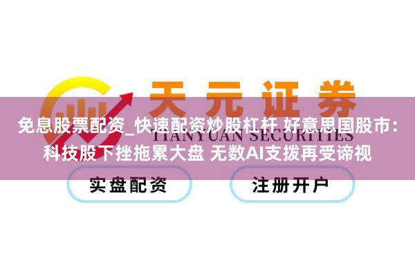 免息股票配资_快速配资炒股杠杆 好意思国股市：科技股下挫拖累大盘 无数AI支拨再受谛视