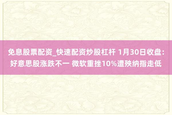 免息股票配资_快速配资炒股杠杆 1月30日收盘：好意思股涨跌不一 微软重挫10%遭殃纳指走低