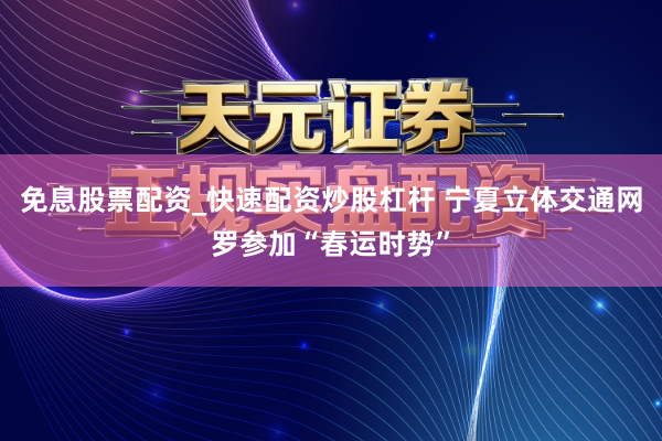 免息股票配资_快速配资炒股杠杆 宁夏立体交通网罗参加“春运时势”