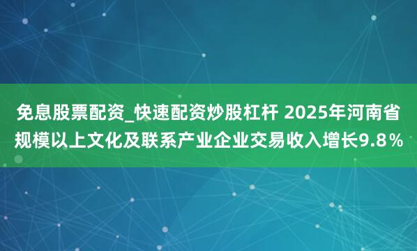 免息股票配资_快速配资炒股杠杆 2025年河南省规模以上文化及联系产业企业交易收入增长9.8％