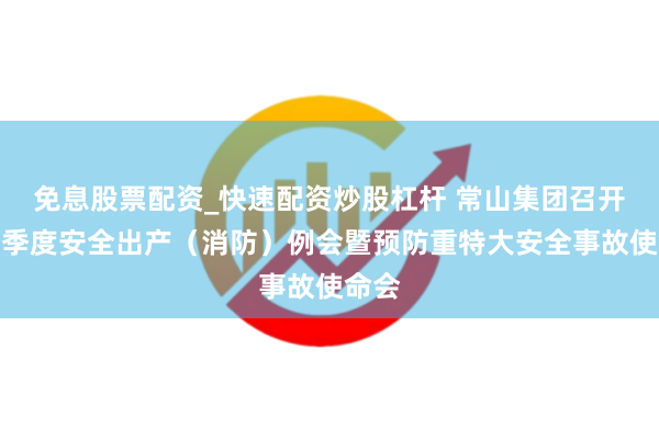 免息股票配资_快速配资炒股杠杆 常山集团召开第一季度安全出产（消防）例会暨预防重特大安全事故使命会