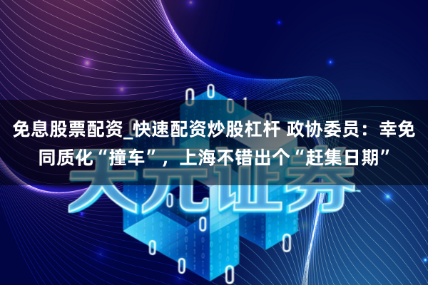 免息股票配资_快速配资炒股杠杆 政协委员：幸免同质化“撞车”，上海不错出个“赶集日期”
