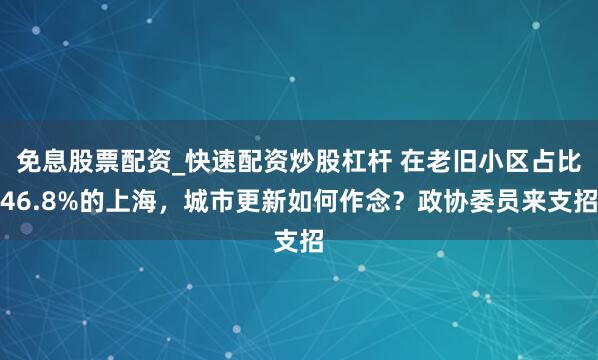 免息股票配资_快速配资炒股杠杆 在老旧小区占比46.8%的上海，城市更新如何作念？政协委员来支招