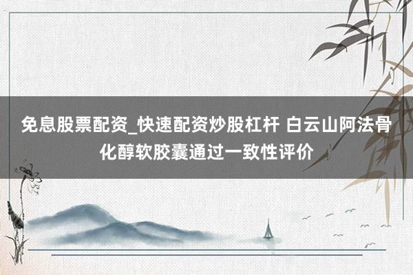 免息股票配资_快速配资炒股杠杆 白云山阿法骨化醇软胶囊通过一致性评价