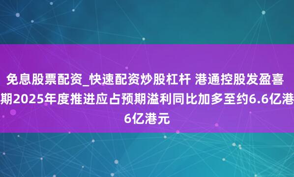 免息股票配资_快速配资炒股杠杆 港通控股发盈喜 预期2025年度推进应占预期溢利同比加多至约6.6亿港元