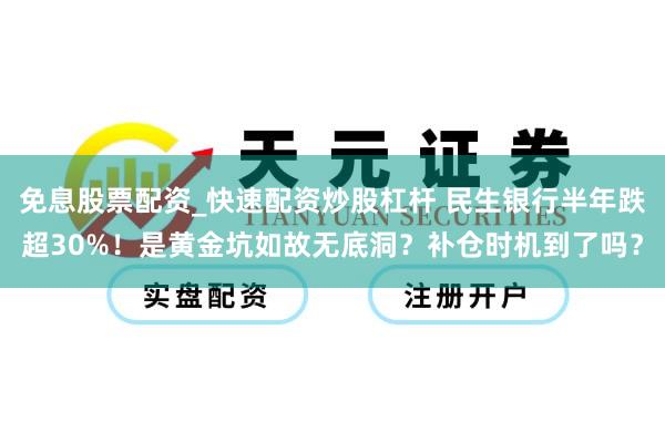 免息股票配资_快速配资炒股杠杆 民生银行半年跌超30%！是黄金坑如故无底洞？补仓时机到了吗？