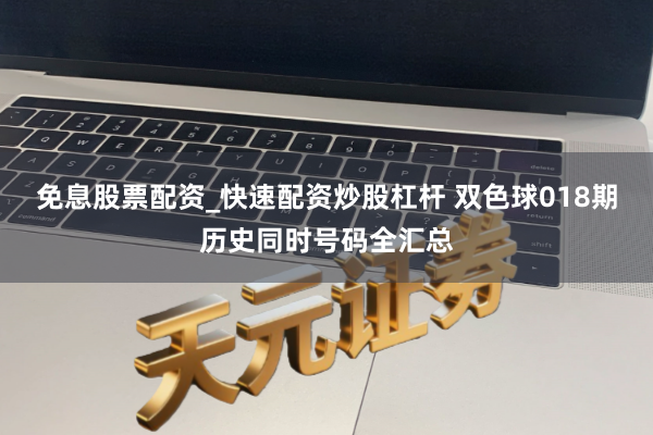 免息股票配资_快速配资炒股杠杆 双色球018期历史同时号码全汇总