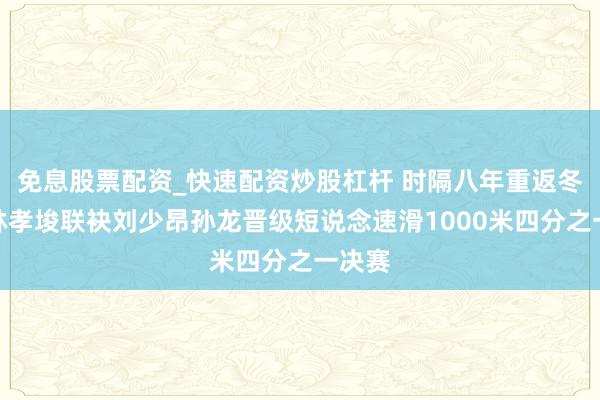 免息股票配资_快速配资炒股杠杆 时隔八年重返冬奥！林孝埈联袂刘少昂孙龙晋级短说念速滑1000米四分之一决赛