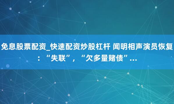 免息股票配资_快速配资炒股杠杆 闻明相声演员恢复：“失联”，“欠多量赌债”...