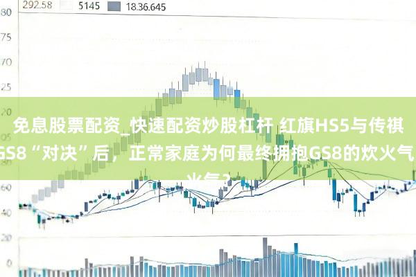 免息股票配资_快速配资炒股杠杆 红旗HS5与传祺GS8“对决”后，正常家庭为何最终拥抱GS8的炊火气？