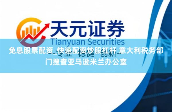 免息股票配资_快速配资炒股杠杆 意大利税务部门搜查亚马逊米兰办公室