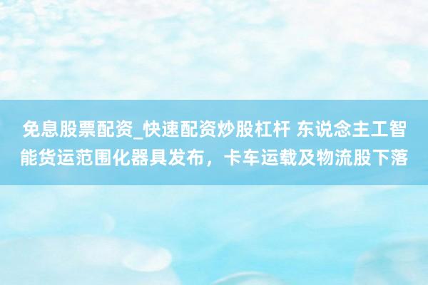 免息股票配资_快速配资炒股杠杆 东说念主工智能货运范围化器具发布,卡车运载及物流股下落