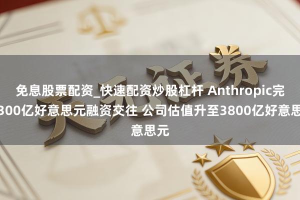 免息股票配资_快速配资炒股杠杆 Anthropic完成300亿好意思元融资交往 公司估值升至3800亿好意思元